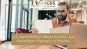 U.S. Supreme Court Blocks Student Loan Cancellation, Payments to Resume