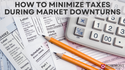 How to Minimize Taxes During Market Downturns