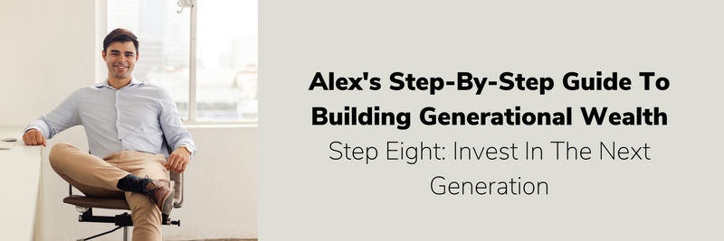 Step Eight: Invest In The Next Generation | Alex's Guide To Building Generational Wealth