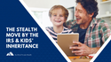 The Stealth Move by the IRS & Kids’ Inheritance