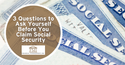3 Questions to Ask Yourself Before You Claim Social Security