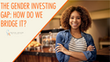 The Gender Investing Gap: How Do We Bridge It?