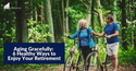 Aging Gracefully: 6 Healthy Ways to Enjoy Your Retirement