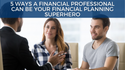 5 Ways a Financial Professional Can Be Your Financial Planning Superhero