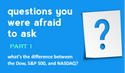 Questions You Were Afraid to Ask #1:  What’s the Difference Between the Dow, S&P 500, and NASDAQ?