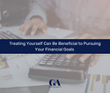 Treating Yourself Can Be Beneficial to Pursuing Your Financial Goals