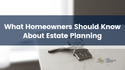 What Homeowners Should Know About Estate Planning