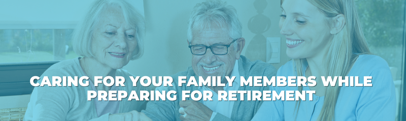 Caring For Your Family Members While Preparing For Retirement