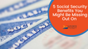 5 Social Security Benefits You Might Be Missing Out On