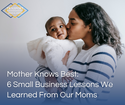 Mother Knows Best: 6 Small Business Lessons We Learned From Our Moms