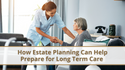 How Estate Planning Can Help Prepare for Long Term Care