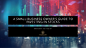 A Small-Business Owner’s Guide To Investing in Stocks