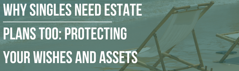 Why Singles Need Estate Plans Too: Protecting Your Wishes and Assets