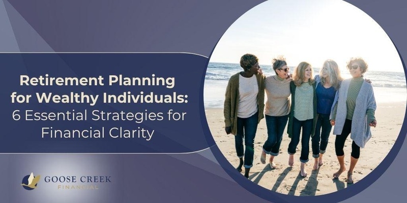 Retirement Planning for Wealthy Individuals: 6 Essential Strategies for Financial Clarity