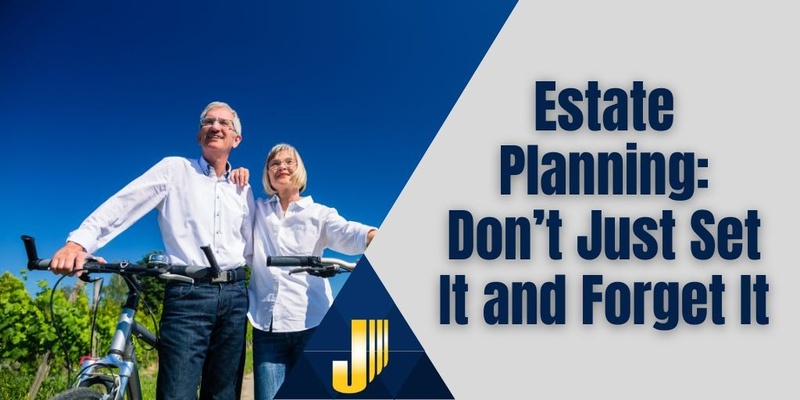 Estate Planning: Don’t Just Set It and Forget It