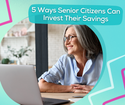 5 Ways Senior Citizens Can Invest Their Savings