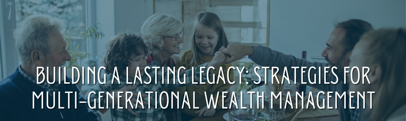 Building a Lasting Legacy: Strategies for Multi-Generational Wealth Management