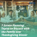 7 Estate Planning Topics to Discuss with the Family over Thanksgiving Dinner
