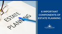 6 Important Components of Estate Planning