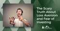 The Scary Truth About Loss Aversion and Fear of Investing