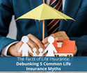 The Facts of Life Insurance: Debunking 5 Common Life Insurance Myths