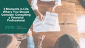 3 Moments in Life Where You Should Consider Consulting a Financial Professional