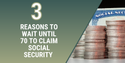 3 Reasons to Wait Until 70 to Claim Social Security Benefits