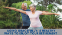 Aging Gracefully: 6 Healthy Ways to Enjoy Your Retirement