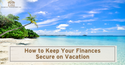 How to Keep Your Finances Secure on Vacation
