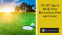 3 Golf Tips to Keep Your Retirement Plan on Course