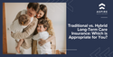 Traditional vs. Hybrid Long-Term Care Insurance: Which is Appropriate for You?