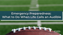 Emergency Preparedness: What to Do When Life Calls an Audible