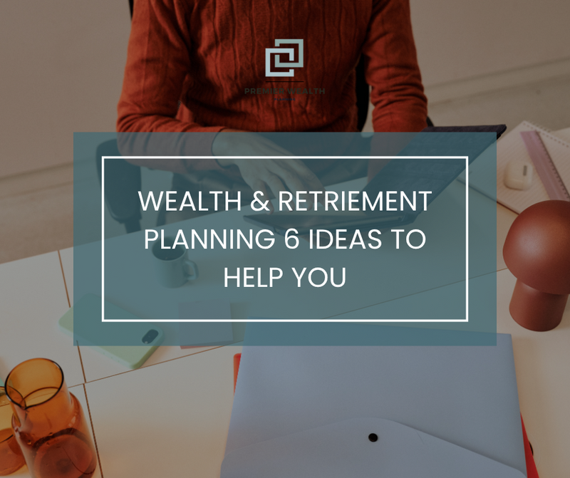 Wealth and Retirement Planning: 6 Ideas to Help You Get Your Finances in Order