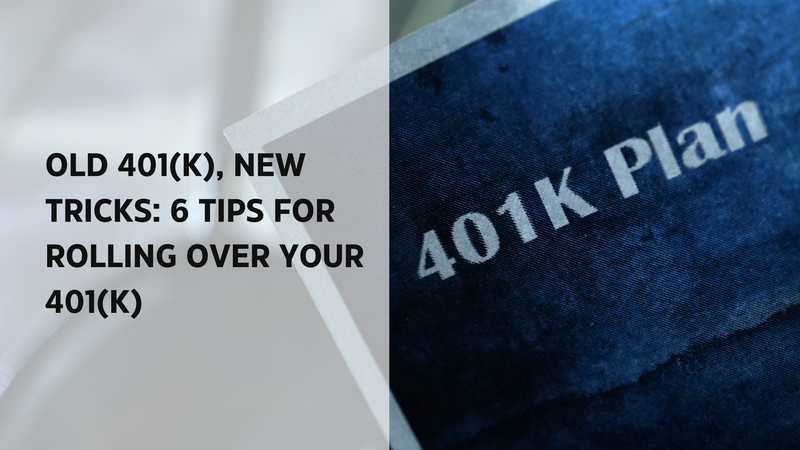 Old 401(k), New Tricks: 6 Tips for Rolling Over Your 401(k)