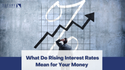 What Do Rising Interest Rates Mean for Your Money
