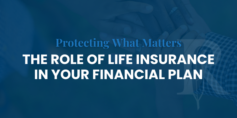Protecting What Matters: The Role of Life Insurance in Your Financial Plan
