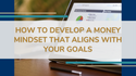 How to Develop a Money Mindset That Aligns with Your Goals