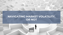 Navigating Market Volatility–or Not