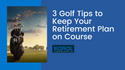 3 Golf Tips to Keep Your Retirement Plan on Course