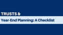 Trusts and Year-End Planning: A Checklist