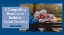 5 Compelling Reasons to Rethink Social Security
