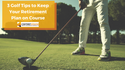 3 Golf Tips to Keep Your Retirement Plan on Course