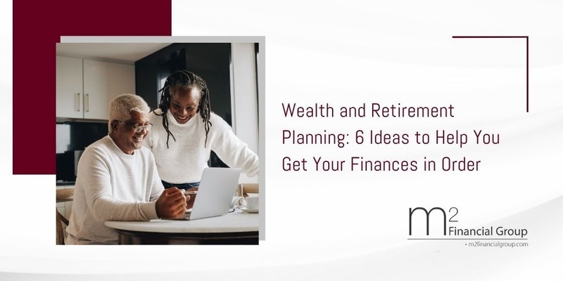 Wealth and Retirement Planning: 6 Ideas to Help You Get Your Finances in Order