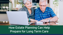 How Estate Planning Can Help Prepare for Long Term Care