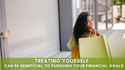 Treating Yourself Can Be Beneficial to Pursuing Your Financial Goals