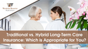 Traditional vs. Hybrid Long-Term Care Insurance: Which is Appropriate for You?
