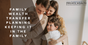 FAMILY WEALTH TRANSFER PLANNING: KEEPING IT IN THE FAMILY THROUGH GENERATIONAL GIVING