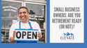 Small Business Owners: Are You Retirement Ready (or Not)?