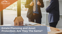Estate Planning and Asset Protection: Are They The Same?