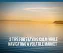 3 Tips for Staying Calm While Navigating a Volatile Market